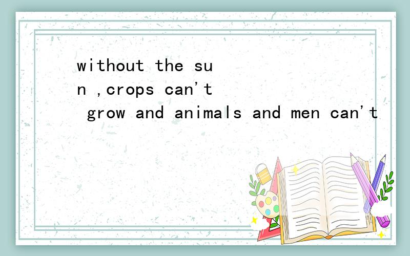 without the sun ,crops can't grow and animals and men can't