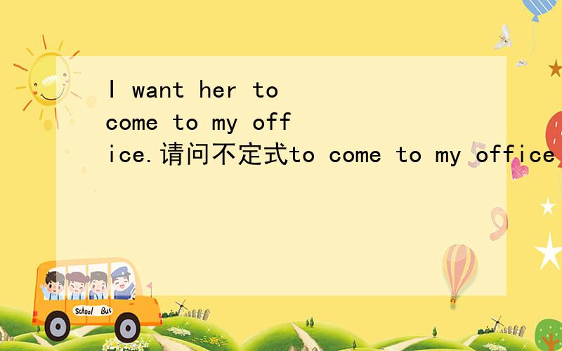 I want her to come to my office.请问不定式to come to my office 做什