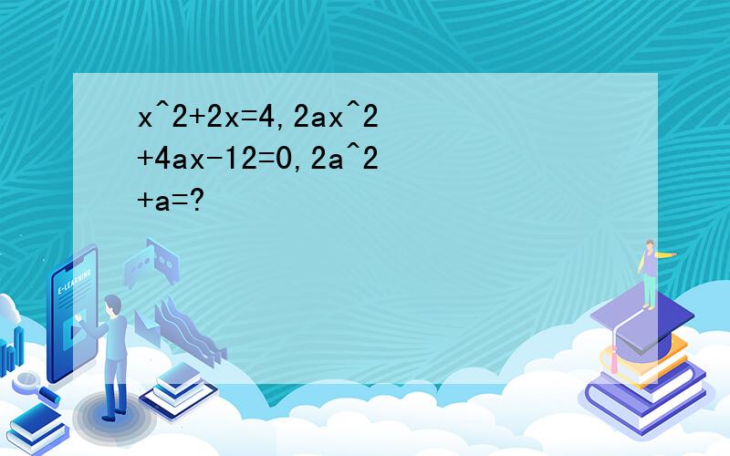 x^2+2x=4,2ax^2+4ax-12=0,2a^2+a=?