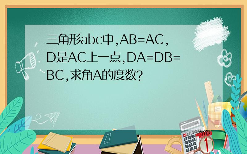 三角形abc中,AB=AC,D是AC上一点,DA=DB=BC,求角A的度数?