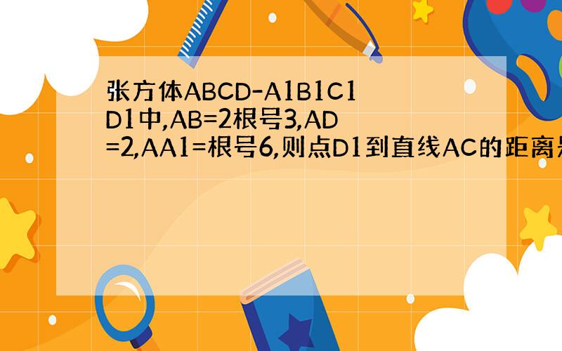 张方体ABCD-A1B1C1D1中,AB=2根号3,AD=2,AA1=根号6,则点D1到直线AC的距离是（）
