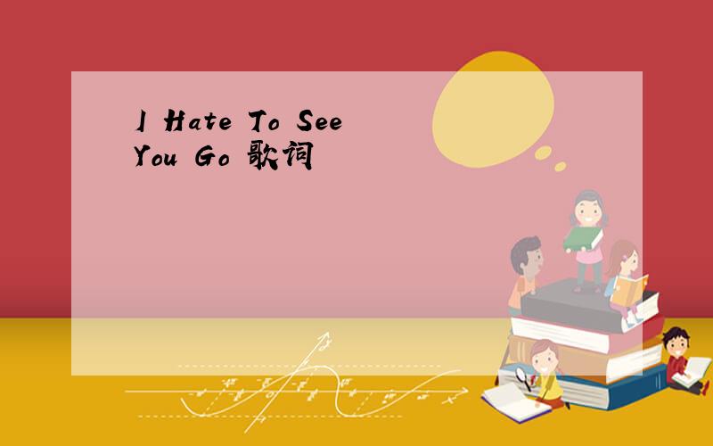 I Hate To See You Go 歌词