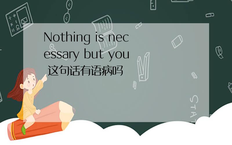 Nothing is necessary but you 这句话有语病吗