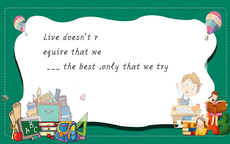 Live doesn't require that we ___ the best ,only that we try