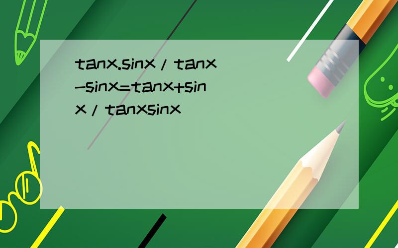 tanx.sinx/tanx-sinx=tanx+sinx/tanxsinx