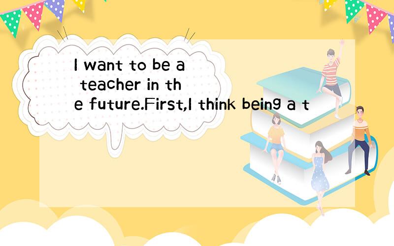 I want to be a teacher in the future.First,I think being a t