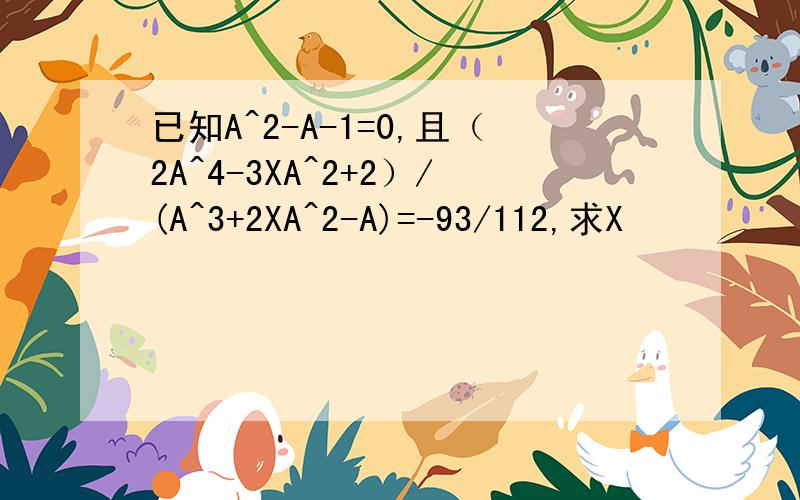 已知A^2-A-1=0,且（2A^4-3XA^2+2）/(A^3+2XA^2-A)=-93/112,求X