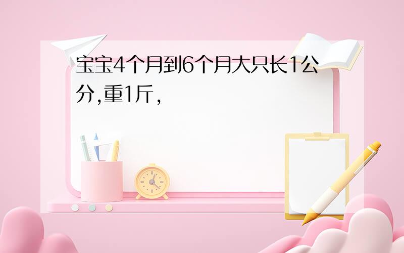 宝宝4个月到6个月大只长1公分,重1斤,