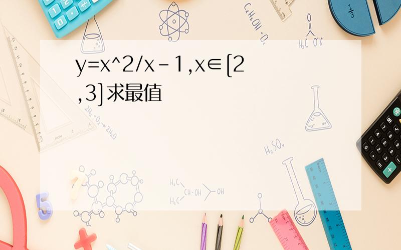 y=x^2/x-1,x∈[2,3]求最值