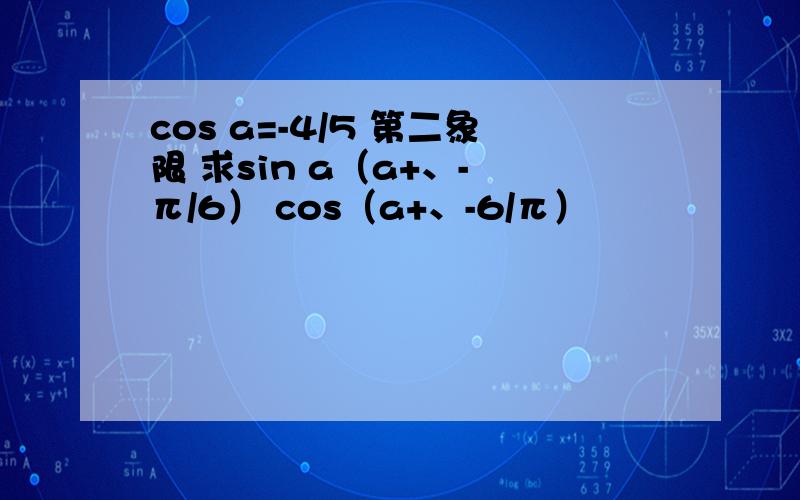 cos a=-4/5 第二象限 求sin a（a+、- π/6） cos（a+、-6/π）