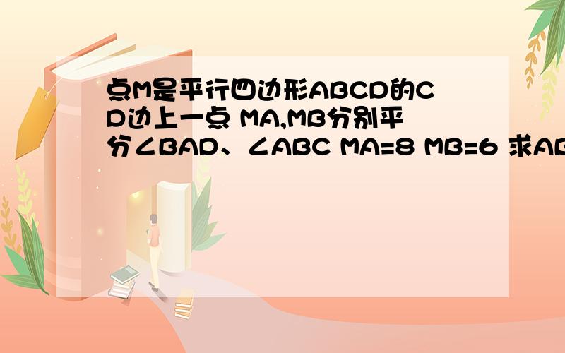 点M是平行四边形ABCD的CD边上一点 MA,MB分别平分∠BAD、∠ABC MA=8 MB=6 求AB
