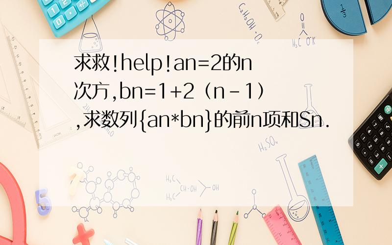 求救!help!an=2的n次方,bn=1+2（n-1）,求数列{an*bn}的前n项和Sn.