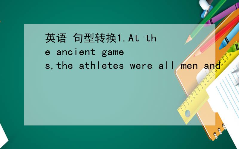英语 句型转换1.At the ancient games,the athletes were all men and