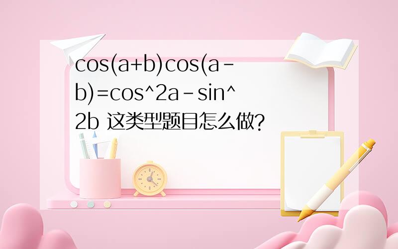 cos(a+b)cos(a-b)=cos^2a-sin^2b 这类型题目怎么做?
