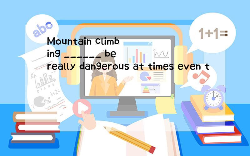 Mountain climbing ______ be really dangerous at times even t