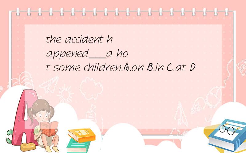 the accident happened___a hot some children.A.on B.in C.at D