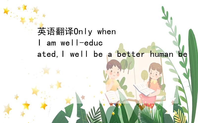 英语翻译Only when I am well-educated,I well be a better human be