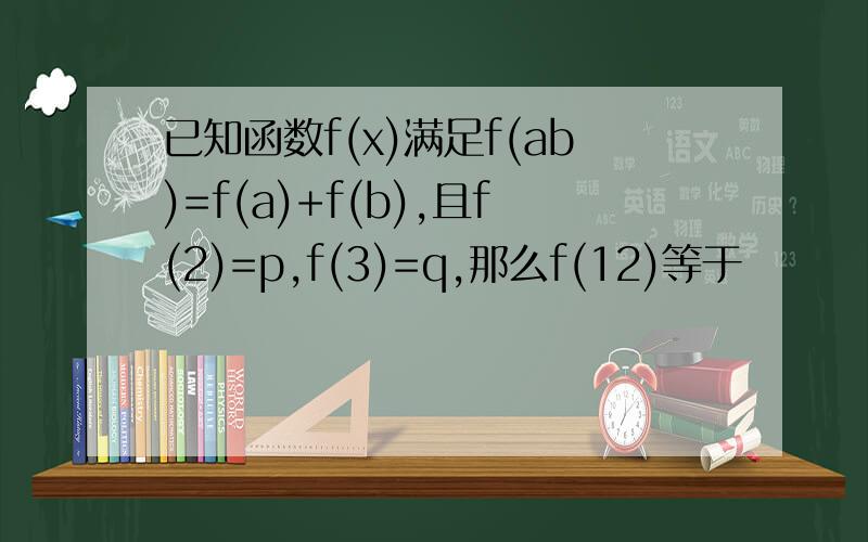 已知函数f(x)满足f(ab)=f(a)+f(b),且f(2)=p,f(3)=q,那么f(12)等于