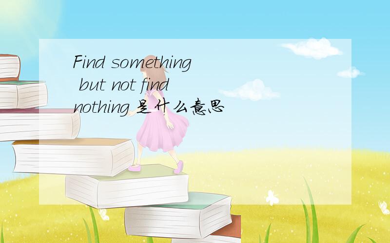 Find something but not find nothing 是什么意思