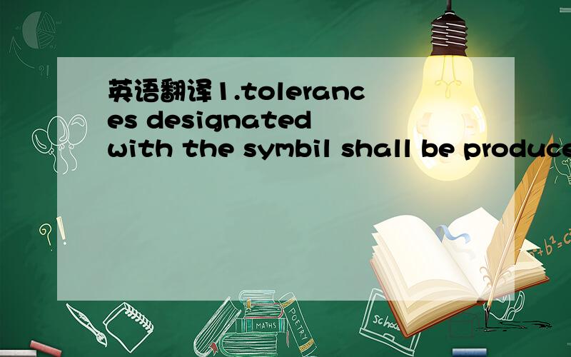 英语翻译1.tolerances designated with the symbil shall be produce