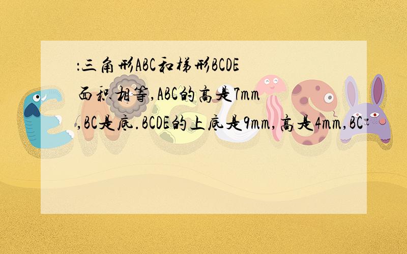 ：三角形ABC和梯形BCDE面积相等,ABC的高是7mm,BC是底.BCDE的上底是9mm,高是4mm,BC
