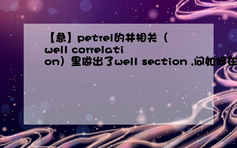 【急】petrel的井相关（well correlation）里做出了well section ,问如何在井间填充颜色?