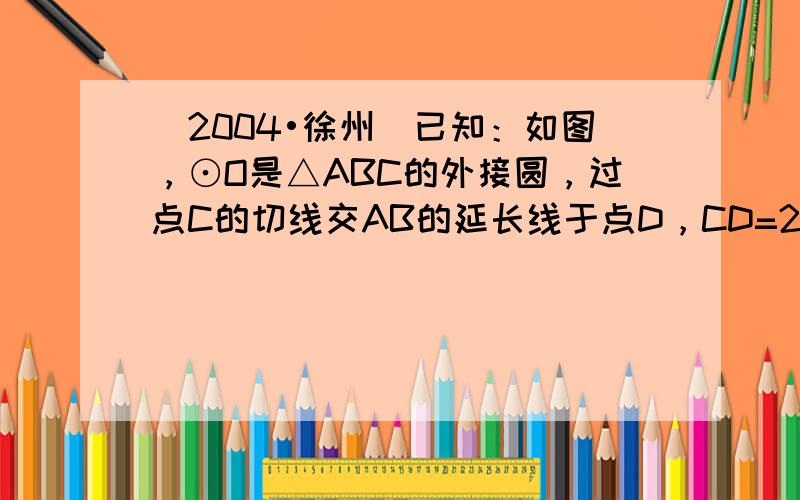 （2004•徐州）已知：如图，⊙O是△ABC的外接圆，过点C的切线交AB的延长线于点D，CD=27