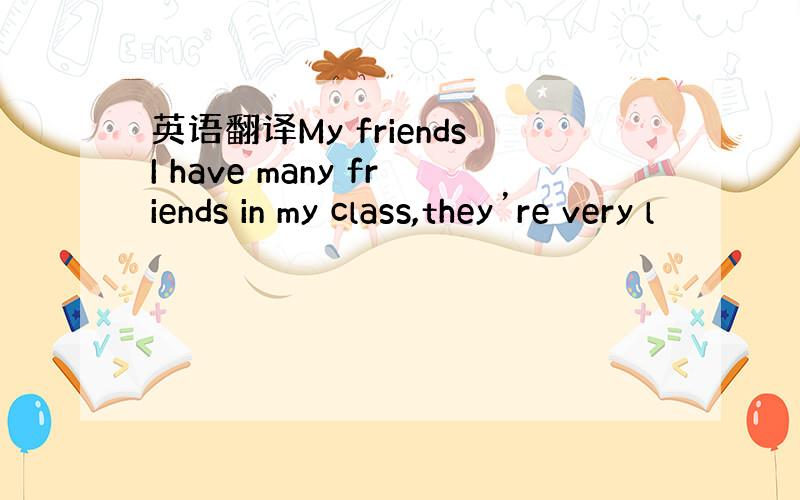 英语翻译My friendsI have many friends in my class,they’re very l