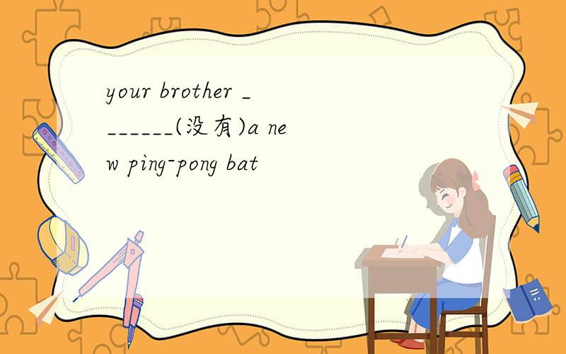 your brother _______(没有)a new ping-pong bat