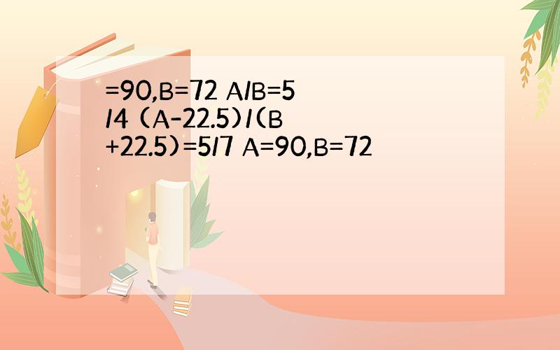 =90,B=72 A/B=5/4 (A-22.5)/(B+22.5)=5/7 A=90,B=72