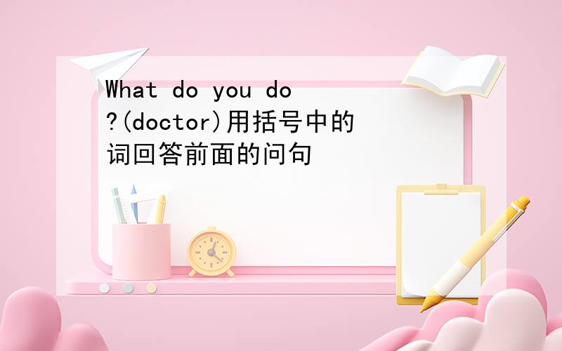 What do you do?(doctor)用括号中的词回答前面的问句