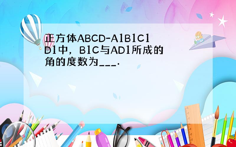 正方体ABCD-A1B1C1D1中，B1C与AD1所成的角的度数为___．