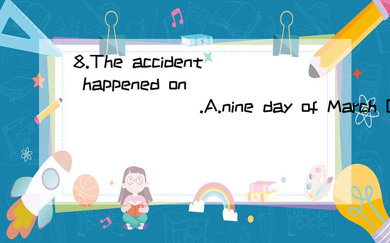 8.The accident happened on ________.A.nine day of March B.th