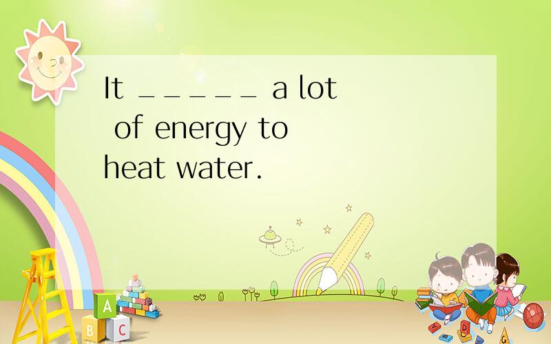 It _____ a lot of energy to heat water.