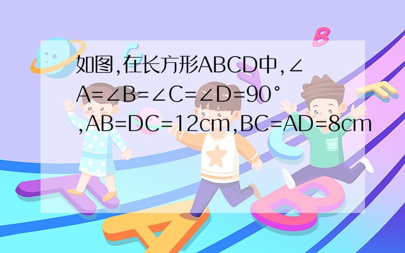 如图,在长方形ABCD中,∠A=∠B=∠C=∠D=90°,AB=DC=12cm,BC=AD=8cm