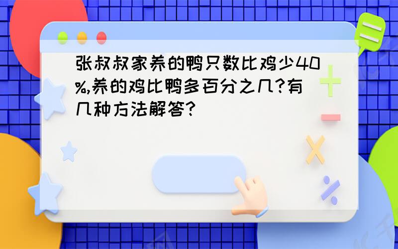 张叔叔家养的鸭只数比鸡少40%,养的鸡比鸭多百分之几?有几种方法解答?