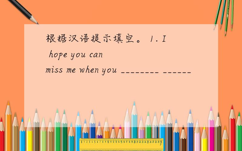 根据汉语提示填空。 1. I hope you can miss me when you ________ ______