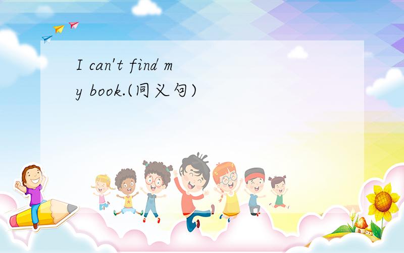 I can't find my book.(同义句)