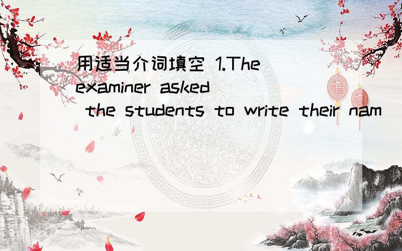 用适当介词填空 1.The examiner asked the students to write their nam