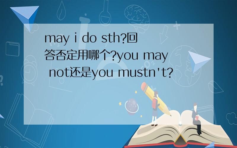 may i do sth?回答否定用哪个?you may not还是you mustn't?