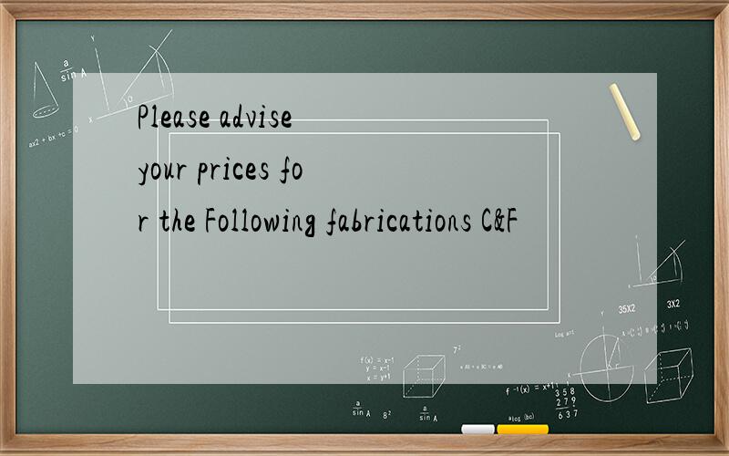 Please advise your prices for the Following fabrications C&F