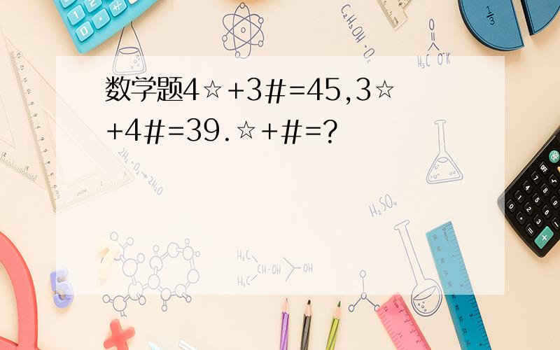 数学题4☆+3#=45,3☆+4#=39.☆+#=?