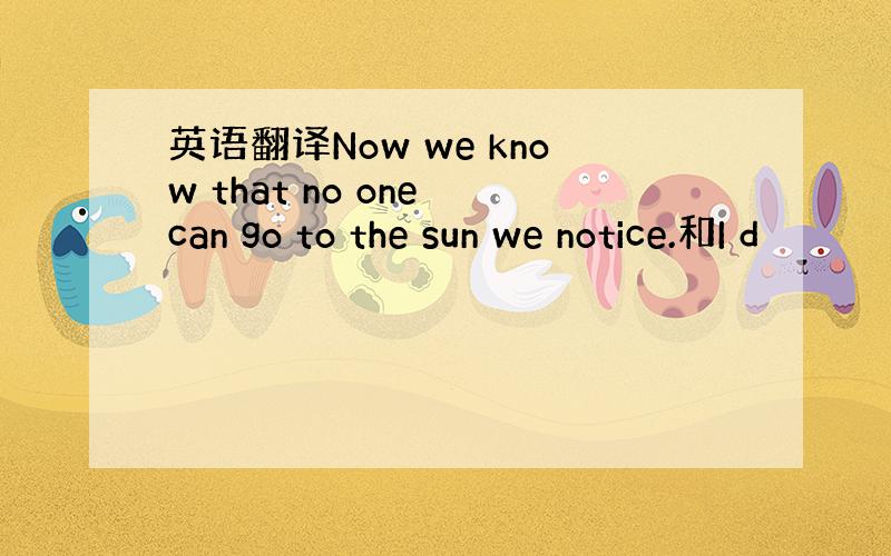 英语翻译Now we know that no one can go to the sun we notice.和I d