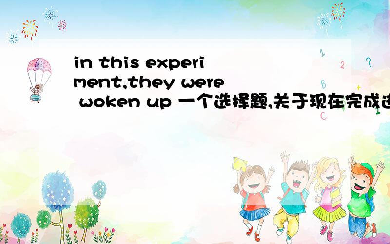 in this experiment,they were woken up 一个选择题,关于现在完成进行.