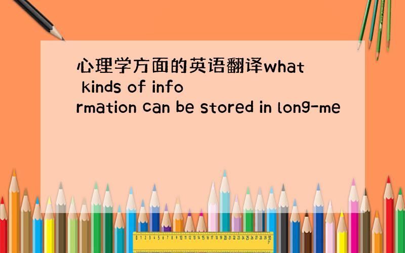 心理学方面的英语翻译what kinds of information can be stored in long-me