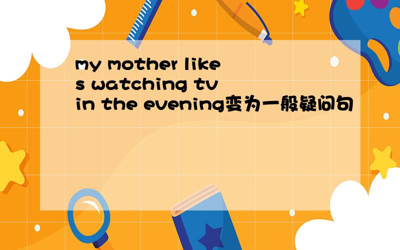 my mother likes watching tv in the evening变为一般疑问句