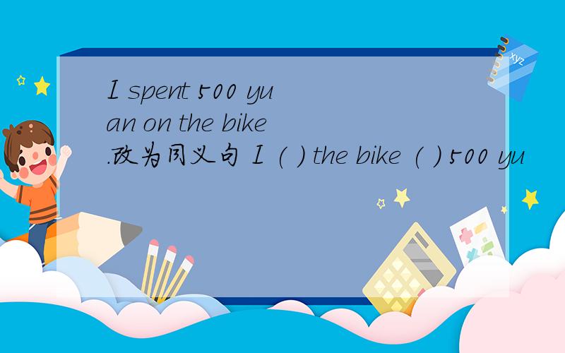 I spent 500 yuan on the bike.改为同义句 I ( ) the bike ( ) 500 yu