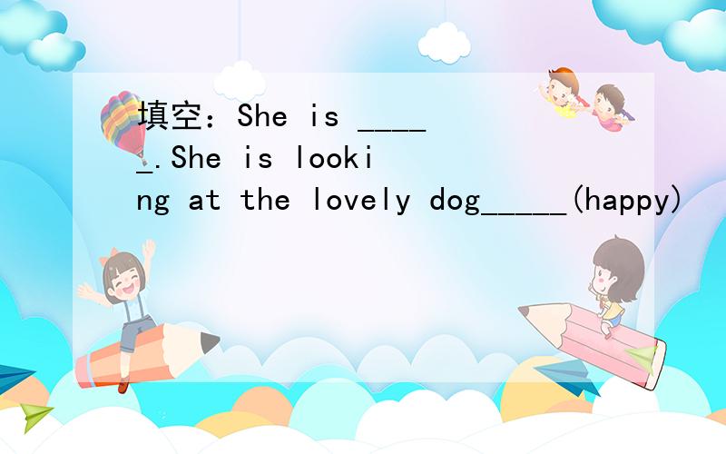 填空：She is _____.She is looking at the lovely dog_____(happy)