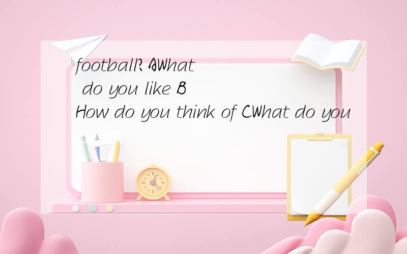 football?AWhat do you like BHow do you think of CWhat do you
