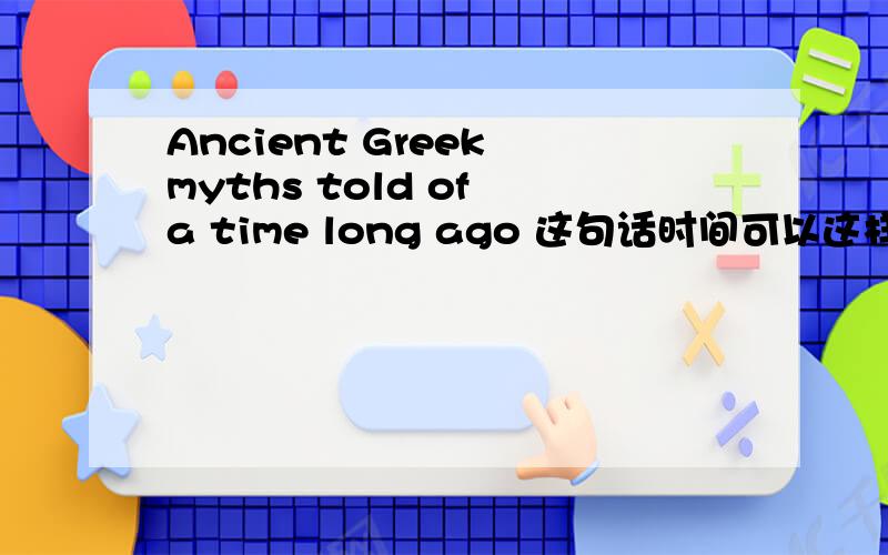 Ancient Greek myths told of a time long ago 这句话时间可以这样用吗